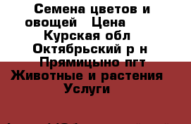 Семена цветов и овощей › Цена ­ 10 - Курская обл., Октябрьский р-н, Прямицыно пгт Животные и растения » Услуги   